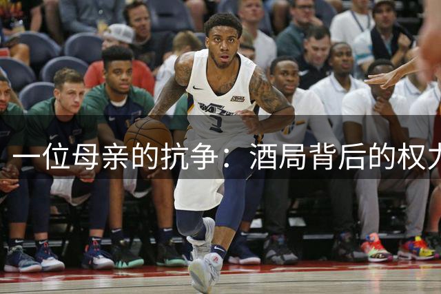 一位母亲的抗争：酒局背后的权力游戏与正义觉醒