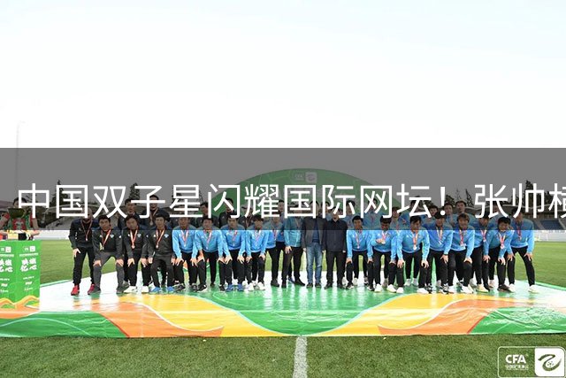 中国双子星闪耀国际网坛！张帅横扫劲敌创纪录 17岁天才少年力克世界前五