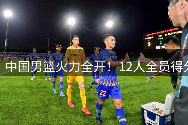 中国男篮火力全开！12人全员得分+16记三分，团结杯首战狂胜34分