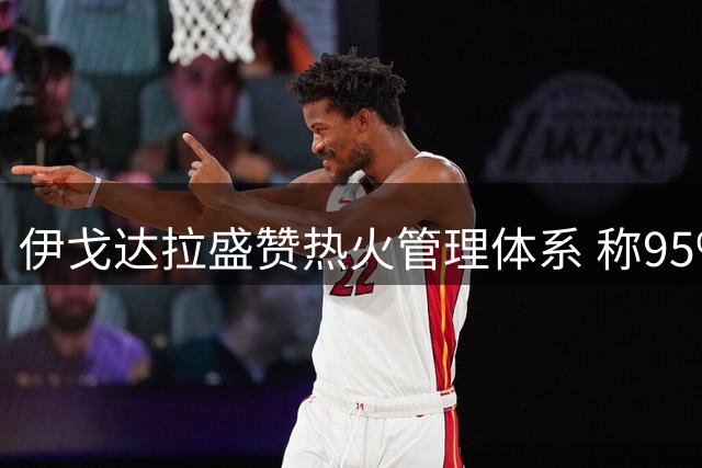 伊戈达拉盛赞热火管理体系 称95%会效仿
