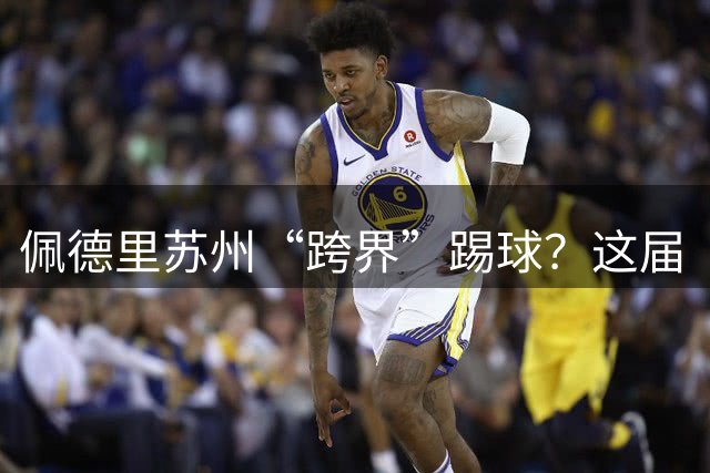 佩德里苏州“跨界”踢球？这届“苏超”有点东西