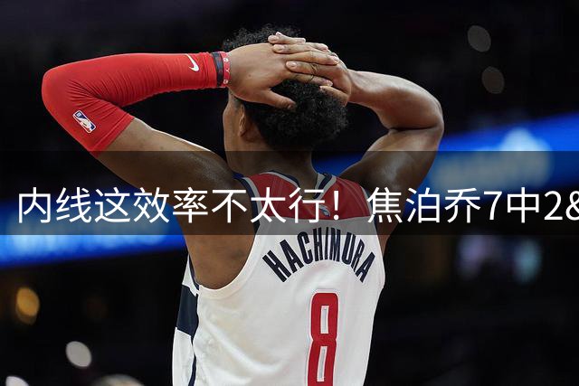 内线这效率不太行！焦泊乔7中2&三分3中0拿4分4板1帽