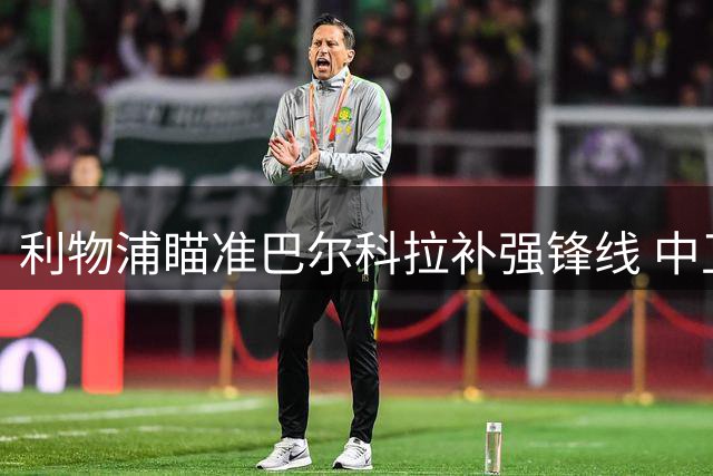 利物浦瞄准巴尔科拉补强锋线 中卫引援保持观望态度