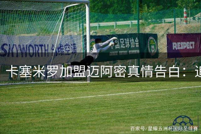 卡塞米罗加盟迈阿密真情告白：追随梅西只因难挡球王魅力