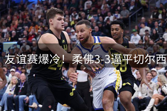 友谊赛爆冷！柔佛3-3逼平切尔西 新援德拉普独造三球