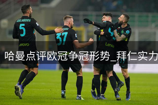 哈曼点评欧冠争冠形势 拜仁实力仍不容小觑