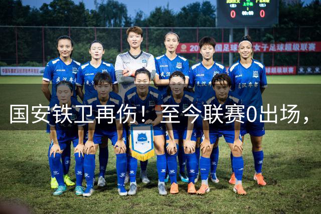 国安铁卫再伤！至今联赛0出场，恐赛季报销，俱乐部或再签后卫