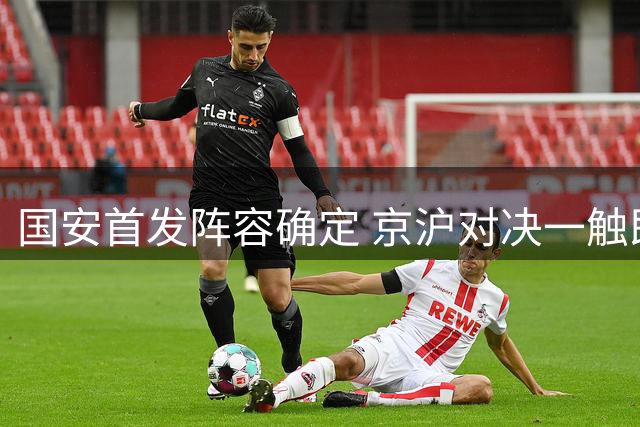 国安首发阵容确定 京沪对决一触即发