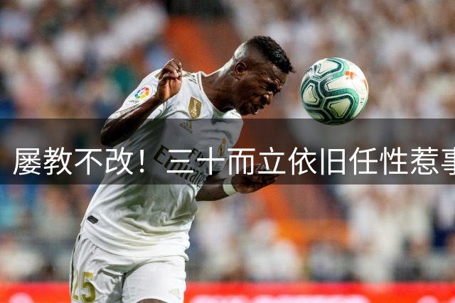 屡教不改！三十而立依旧任性惹事，韦世豪又一次亲手葬送口碑