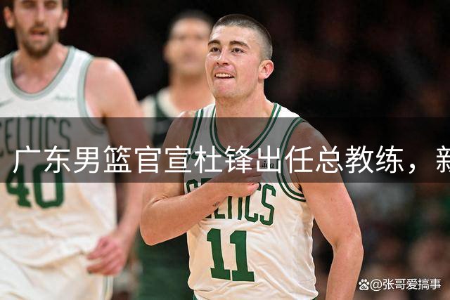 广东男篮官宣杜锋出任总教练，新教练组建进行中