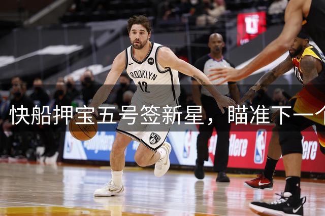 快船押宝五号签新星，瞄准下一个超级后卫