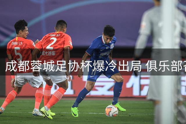 成都蓉城足协杯爆冷出局 俱乐部召开恳谈会直面问题