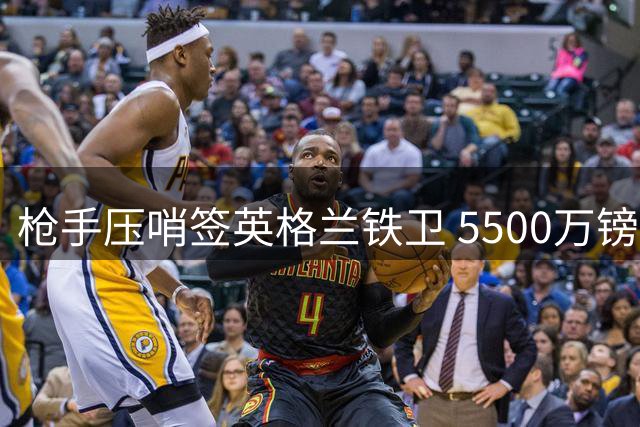 枪手压哨签英格兰铁卫 5500万镑锁定后防强援