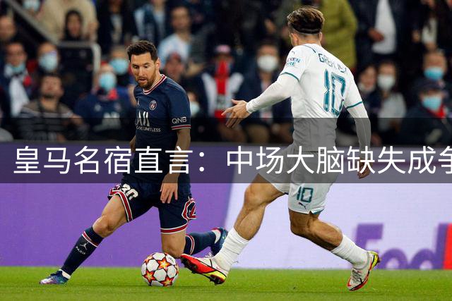皇马名宿直言：中场大脑缺失成争冠隐患 罗德里是完美解决方案