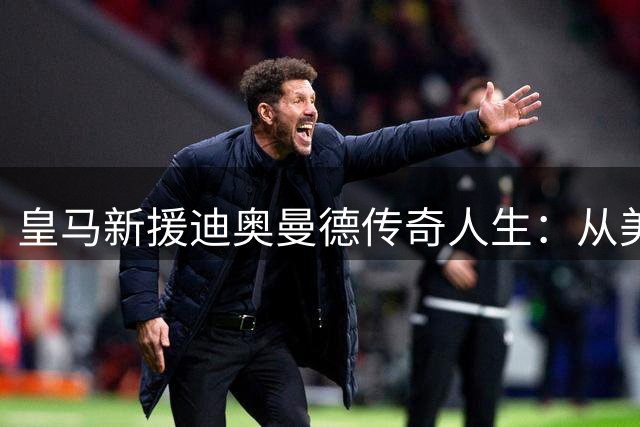 皇马新援迪奥曼德传奇人生：从美国低级别联赛到国家领袖潜质