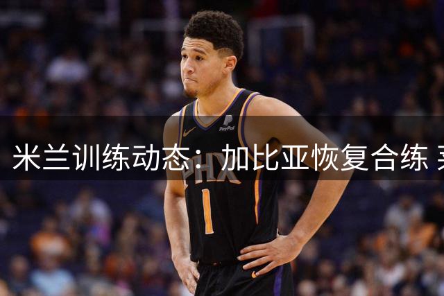 米兰训练动态：加比亚恢复合练 莱奥独自训练