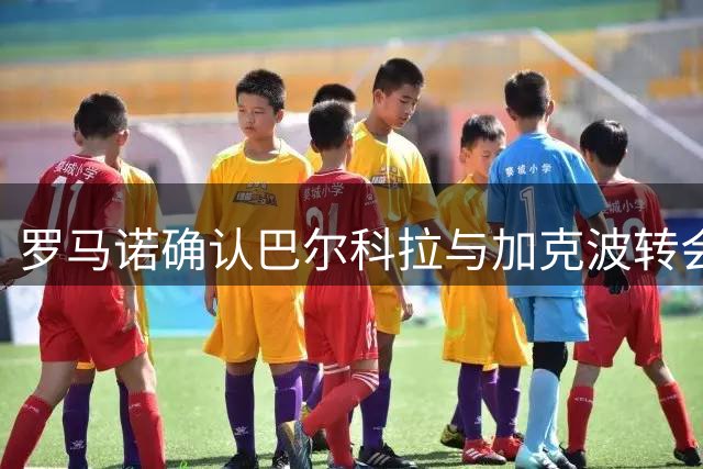 罗马诺确认巴尔科拉与加克波转会进展顺利
