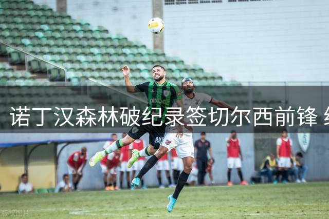 诺丁汉森林破纪录签切尔西前锋 维拉同步洽谈杰克逊转会