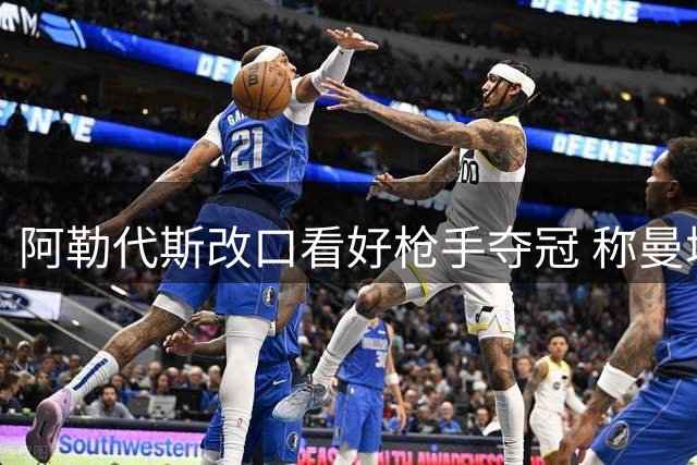 阿勒代斯改口看好枪手夺冠 称曼城换帅影响争冠格局