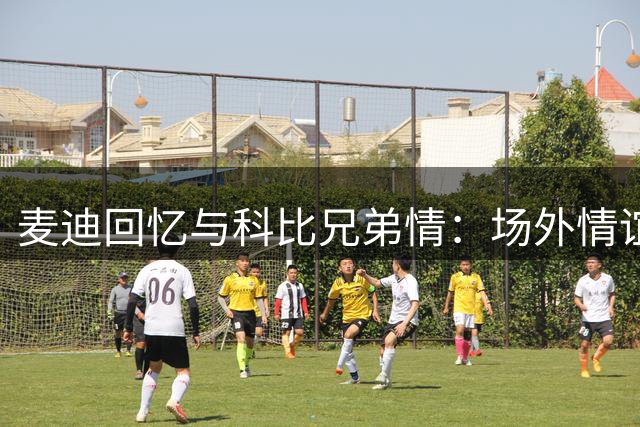 麦迪回忆与科比兄弟情：场外情谊远超球场竞争