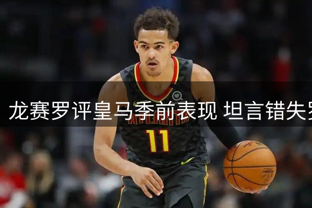 龙赛罗评皇马季前表现 坦言错失罗德里令人遗憾