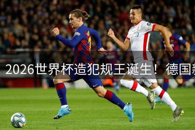 2026世界杯造犯规王诞生！德国新星单场8次遭侵犯创纪录