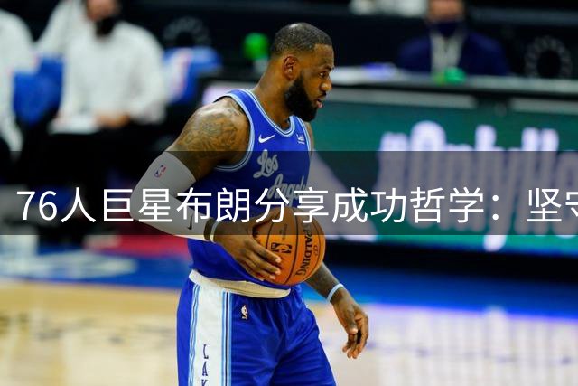 76人巨星布朗分享成功哲学：坚守本真与持续进化的双重修炼