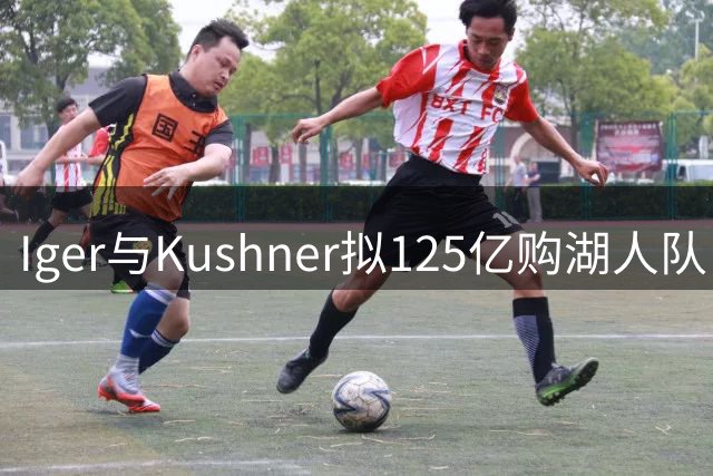 Iger与Kushner拟125亿购湖人队 体育收购新纪录或将诞生