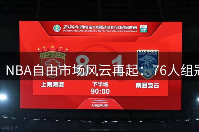 NBA自由市场风云再起：76人组冠军拼图 骑士锁定新星 勇士重金押注未来